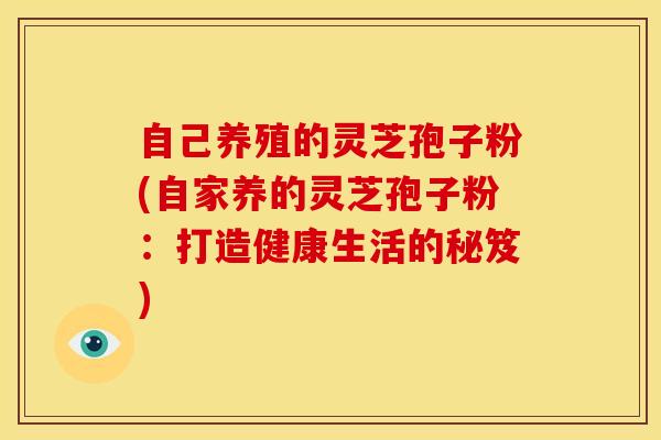 自己养殖的灵芝孢子粉(自家养的灵芝孢子粉:打造健康生活的秘笈) 自己养殖的灵芝孢子粉(自家养的灵芝孢子粉:打造健康生活的秘笈)