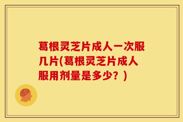 葛根灵芝片成人一次服几片(葛根灵芝片成人服用剂量是多少?) 葛根灵芝片成人一次服几片(葛根灵芝片成人服用剂量是多少?)