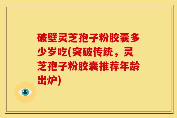 破壁灵芝孢子粉胶囊多少岁吃(突破传统,灵芝孢子粉胶囊推荐年龄出炉) 破壁灵芝孢子粉胶囊多少岁吃(突破传统,灵芝孢子粉胶囊推荐年龄出炉)