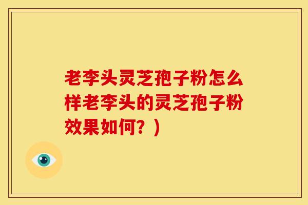 老李头灵芝孢子粉怎么样老李头的灵芝孢子粉效果如何?) 老李头灵芝孢子粉怎么样老李头的灵芝孢子粉效果如何?)