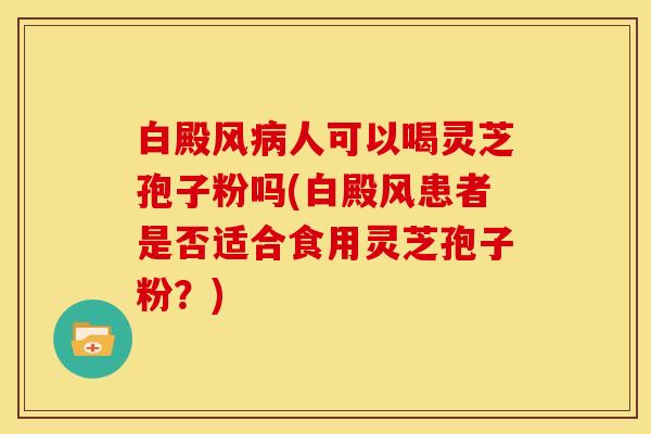 白殿风人可以喝灵芝孢子粉吗(白殿风患者是否适合食用灵芝孢子粉?) 白殿风人可以喝灵芝孢子粉吗(白殿风患者是否适合食用灵芝孢子粉?)