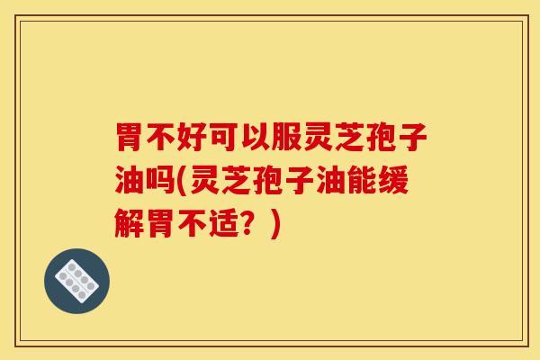 胃不好可以服灵芝孢子油吗(灵芝孢子油能缓解胃不适?) 胃不好可以服灵芝孢子油吗(灵芝孢子油能缓解胃不适?)
