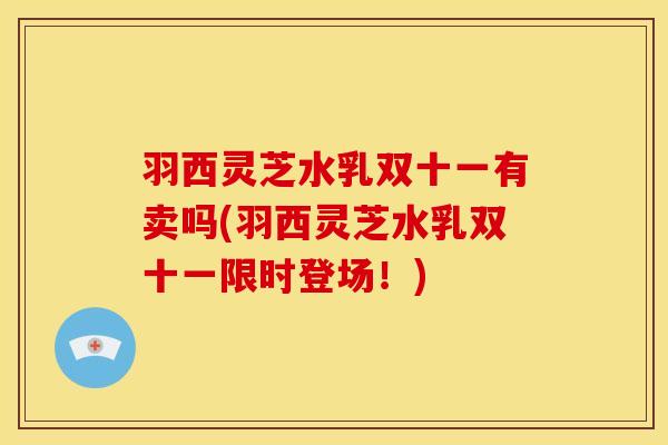 羽西灵芝水乳双十一有卖吗(羽西灵芝水乳双十一限时登场！)
