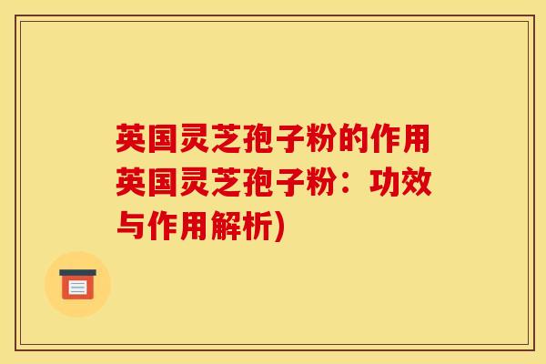 英国灵芝孢子粉的作用英国灵芝孢子粉:功效与作用解析) 英国灵芝孢子粉的作用英国灵芝孢子粉:功效与作用解析)