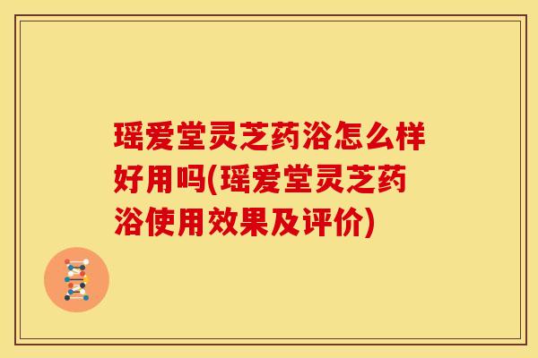 瑶爱堂灵芝药浴怎么样好用吗(瑶爱堂灵芝药浴使用效果及评价)
