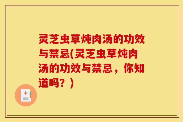灵芝虫草炖肉汤的功效与禁忌(灵芝虫草炖肉汤的功效与禁忌,你知道吗?) 灵芝虫草炖肉汤的功效与禁忌(灵芝虫草炖肉汤的功效与禁忌,你知道吗?)