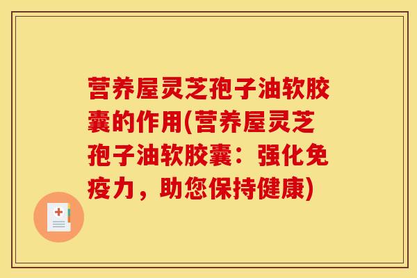 营养屋灵芝孢子油软胶囊的作用(营养屋灵芝孢子油软胶囊:强化免疫力,助您保持健康) 营养屋灵芝孢子油软胶囊的作用(营养屋灵芝孢子油软胶囊:强化免疫力,助您保持健康)