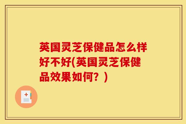 英国灵芝保健品怎么样好不好(英国灵芝保健品效果如何？)