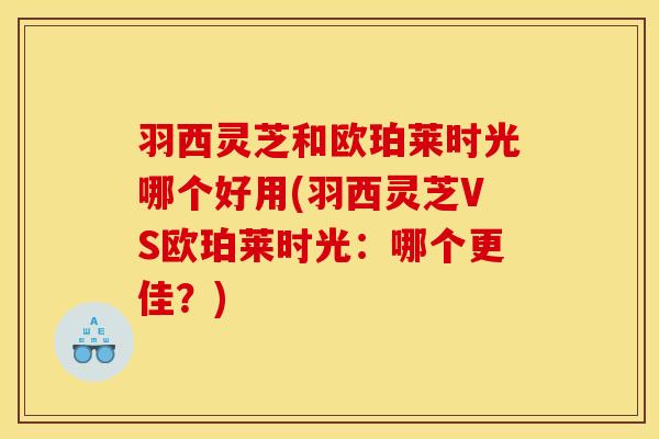 羽西灵芝和欧珀莱时光哪个好用(羽西灵芝VS欧珀莱时光：哪个更佳？)
