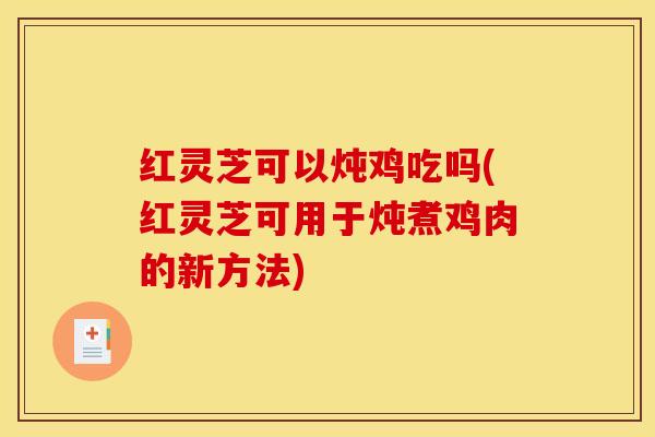 红灵芝可以炖鸡吃吗(红灵芝可用于炖煮鸡肉的新方法) 红灵芝可以炖鸡吃吗(红灵芝可用于炖煮鸡肉的新方法)