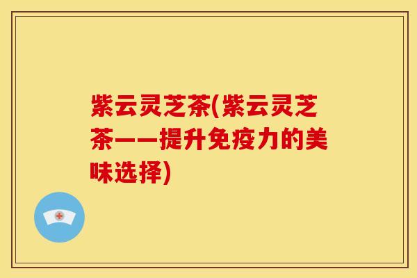 紫云灵芝茶(紫云灵芝茶——提升免疫力的美味选择) 紫云灵芝茶(紫云灵芝茶——提升免疫力的美味选择)