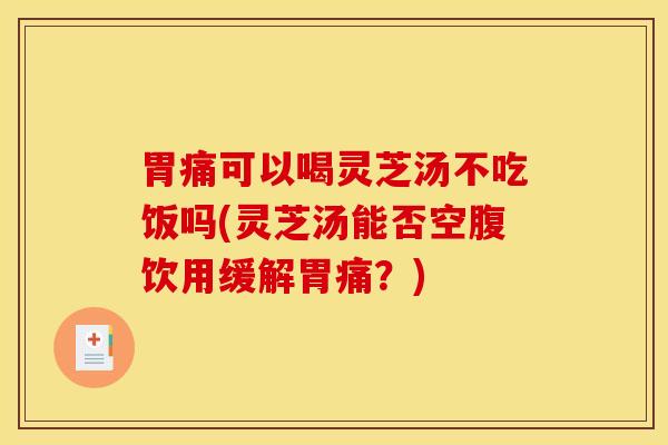 胃痛可以喝灵芝汤不吃饭吗(灵芝汤能否空腹饮用缓解胃痛?) 胃痛可以喝灵芝汤不吃饭吗(灵芝汤能否空腹饮用缓解胃痛?)