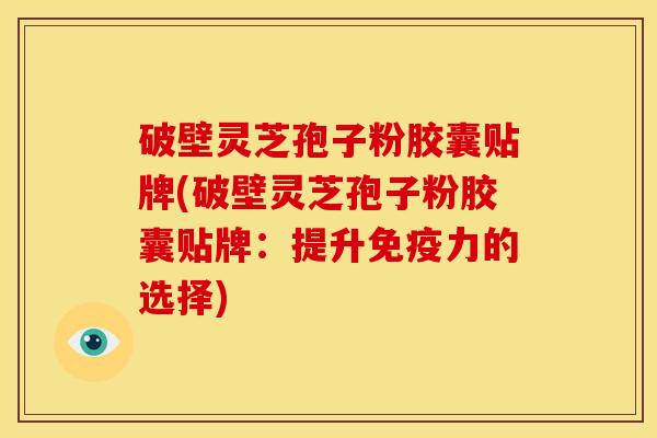 破壁灵芝孢子粉胶囊贴牌(破壁灵芝孢子粉胶囊贴牌：提升免疫力的选择)