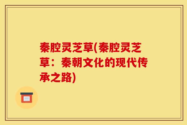 秦腔灵芝草(秦腔灵芝草:秦朝文化的现代传承之路) 秦腔灵芝草(秦腔灵芝草:秦朝文化的现代传承之路)