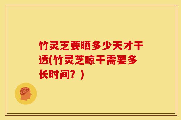 竹灵芝要晒多少天才干透(竹灵芝晾干需要多长时间?) 竹灵芝要晒多少天才干透(竹灵芝晾干需要多长时间?)