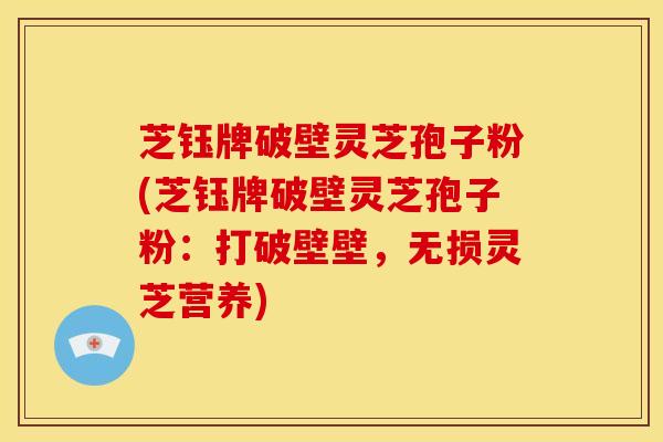 芝钰牌破壁灵芝孢子粉(芝钰牌破壁灵芝孢子粉:打破壁壁,无损灵芝营养) 芝钰牌破壁灵芝孢子粉(芝钰牌破壁灵芝孢子粉:打破壁壁,无损灵芝营养)