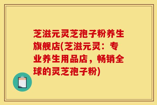 芝滋元灵芝孢子粉养生旗舰店(芝滋元灵:专业养生用品店,畅销全球的灵芝孢子粉) 芝滋元灵芝孢子粉养生旗舰店(芝滋元灵:专业养生用品店,畅销全球的灵芝孢子粉)