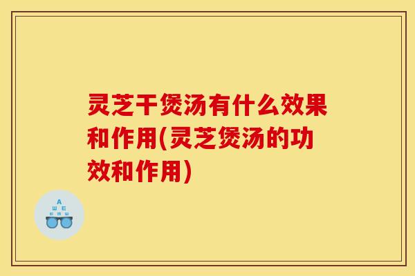 灵芝干煲汤有什么效果和作用(灵芝煲汤的功效和作用) 灵芝干煲汤有什么效果和作用(灵芝煲汤的功效和作用)
