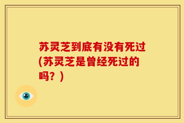 苏灵芝到底有没有死过(苏灵芝是曾经死过的吗?) 苏灵芝到底有没有死过(苏灵芝是曾经死过的吗?)