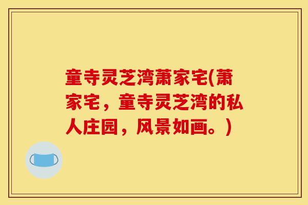童寺灵芝湾萧家宅(萧家宅,童寺灵芝湾的私人庄园,风景如画。) 童寺灵芝湾萧家宅(萧家宅,童寺灵芝湾的私人庄园,风景如画。)