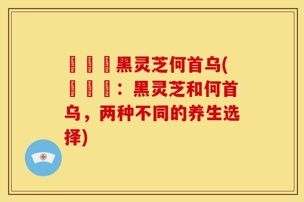 荳荳渼黑灵芝何首乌(荳荳渼:黑灵芝和何首乌,两种不同的养生选择) 荳荳渼黑灵芝何首乌(荳荳渼:黑灵芝和何首乌,两种不同的养生选择)