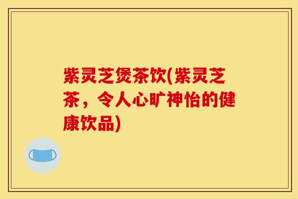 紫灵芝煲茶饮(紫灵芝茶,令人心旷神怡的健康饮品) 紫灵芝煲茶饮(紫灵芝茶,令人心旷神怡的健康饮品)