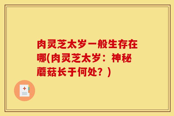 肉灵芝太岁一般生存在哪(肉灵芝太岁:神秘蘑菇长于何处?) 肉灵芝太岁一般生存在哪(肉灵芝太岁:神秘蘑菇长于何处?)