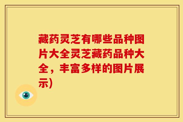 藏药灵芝有哪些品种图片大全灵芝藏药品种大全,丰富多样的图片展示) 藏药灵芝有哪些品种图片大全灵芝藏药品种大全,丰富多样的图片展示)