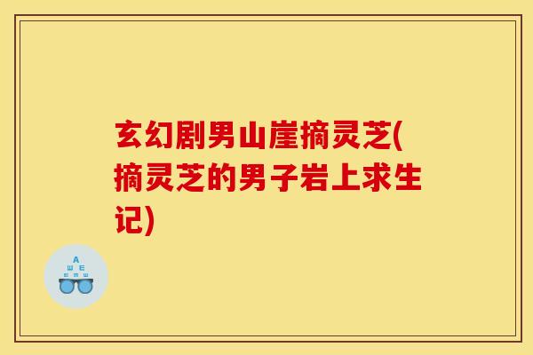 玄幻剧男山崖摘灵芝(摘灵芝的男子岩上求生记) 玄幻剧男山崖摘灵芝(摘灵芝的男子岩上求生记)