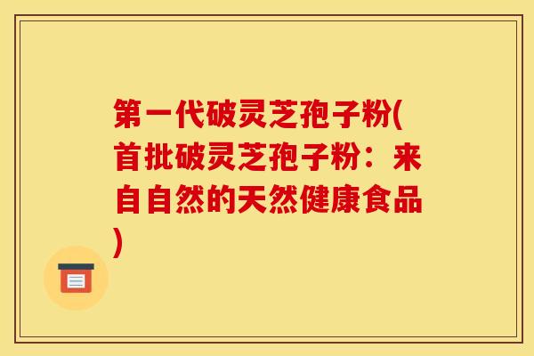第一代破灵芝孢子粉(首批破灵芝孢子粉:来自自然的天然健康食品) 第一代破灵芝孢子粉(首批破灵芝孢子粉:来自自然的天然健康食品)