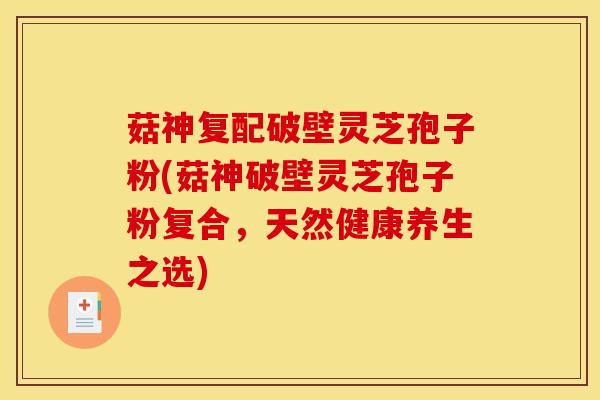 菇神复配破壁灵芝孢子粉(菇神破壁灵芝孢子粉复合,天然健康养生之选) 菇神复配破壁灵芝孢子粉(菇神破壁灵芝孢子粉复合,天然健康养生之选)