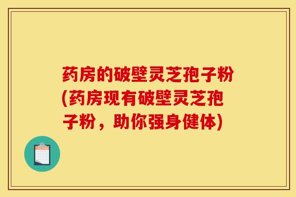 药房的破壁灵芝孢子粉(药房现有破壁灵芝孢子粉,助你强身健体) 药房的破壁灵芝孢子粉(药房现有破壁灵芝孢子粉,助你强身健体)
