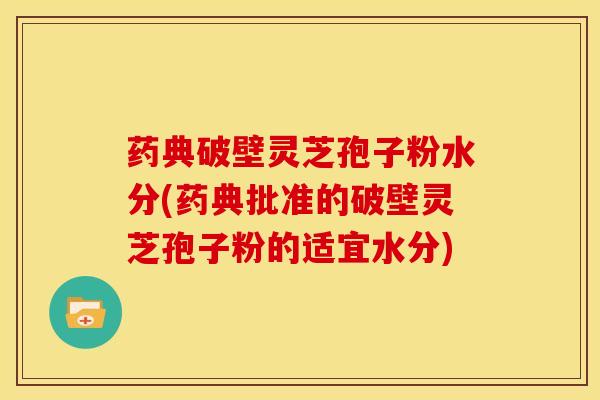 药典破壁灵芝孢子粉水分(药典批准的破壁灵芝孢子粉的适宜水分) 药典破壁灵芝孢子粉水分(药典批准的破壁灵芝孢子粉的适宜水分)