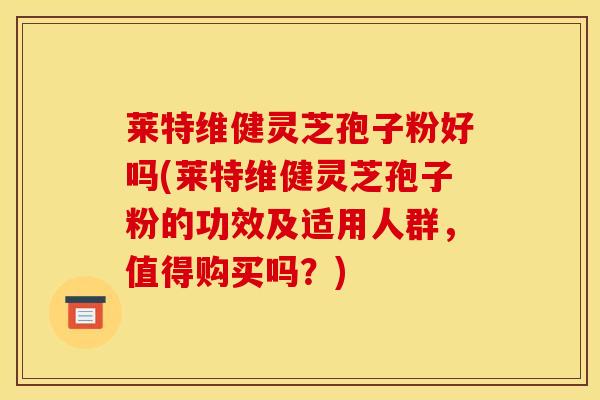 莱特维健灵芝孢子粉好吗(莱特维健灵芝孢子粉的功效及适用人群,值得购买吗?) 莱特维健灵芝孢子粉好吗(莱特维健灵芝孢子粉的功效及适用人群,值得购买吗?)
