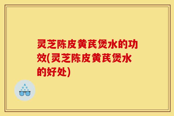 灵芝陈皮黄芪煲水的功效(灵芝陈皮黄芪煲水的好处) 灵芝陈皮黄芪煲水的功效(灵芝陈皮黄芪煲水的好处)