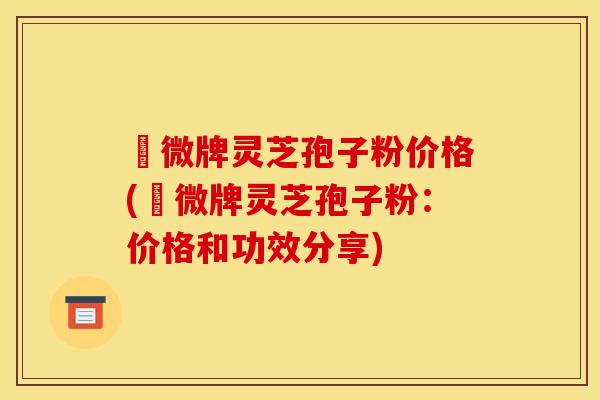 蘇微牌灵芝孢子粉价格(蘇微牌灵芝孢子粉:价格和功效分享) 蘇微牌灵芝孢子粉价格(蘇微牌灵芝孢子粉:价格和功效分享)
