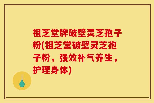 祖芝堂牌破壁灵芝孢子粉(祖芝堂破壁灵芝孢子粉,强效养生,护理身体) 祖芝堂牌破壁灵芝孢子粉(祖芝堂破壁灵芝孢子粉,强效养生,护理身体)