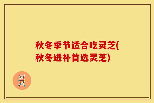秋冬季节适合吃灵芝(秋冬进补首选灵芝) 秋冬季节适合吃灵芝(秋冬进补首选灵芝)