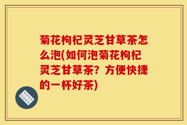 菊花枸杞灵芝甘草茶怎么泡(如何泡菊花枸杞灵芝甘草茶?方便快捷的一杯好茶) 菊花枸杞灵芝甘草茶怎么泡(如何泡菊花枸杞灵芝甘草茶?方便快捷的一杯好茶)