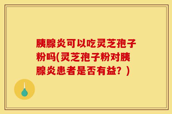 胰腺炎可以吃灵芝孢子粉吗(灵芝孢子粉对胰腺炎患者是否有益?) 胰腺炎可以吃灵芝孢子粉吗(灵芝孢子粉对胰腺炎患者是否有益?)