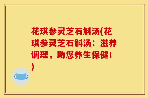 花琪参灵芝石斛汤(花琪参灵芝石斛汤:滋养调理,助您养生保健!) 花琪参灵芝石斛汤(花琪参灵芝石斛汤:滋养调理,助您养生保健!)