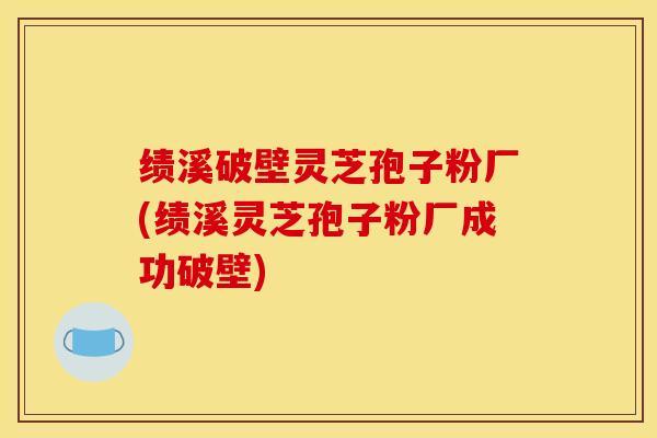 绩溪破壁灵芝孢子粉厂(绩溪灵芝孢子粉厂成功破壁) 绩溪破壁灵芝孢子粉厂(绩溪灵芝孢子粉厂成功破壁)