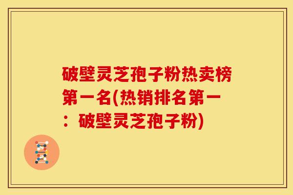 破壁灵芝孢子粉热卖榜第一名(热销排名第一:破壁灵芝孢子粉) 破壁灵芝孢子粉热卖榜第一名(热销排名第一:破壁灵芝孢子粉)