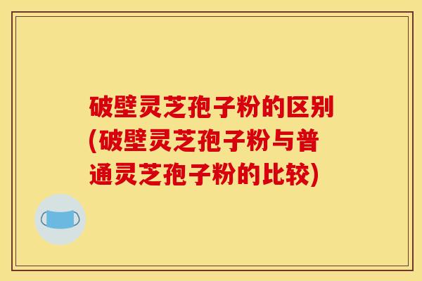 破壁灵芝孢子粉的区别(破壁灵芝孢子粉与普通灵芝孢子粉的比较) 破壁灵芝孢子粉的区别(破壁灵芝孢子粉与普通灵芝孢子粉的比较)