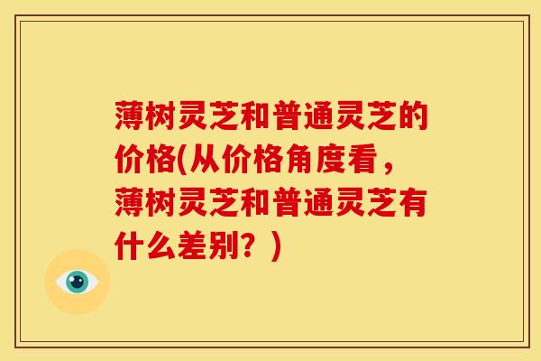 薄树灵芝和普通灵芝的价格(从价格角度看,薄树灵芝和普通灵芝有什么差别?) 薄树灵芝和普通灵芝的价格(从价格角度看,薄树灵芝和普通灵芝有什么差别?)