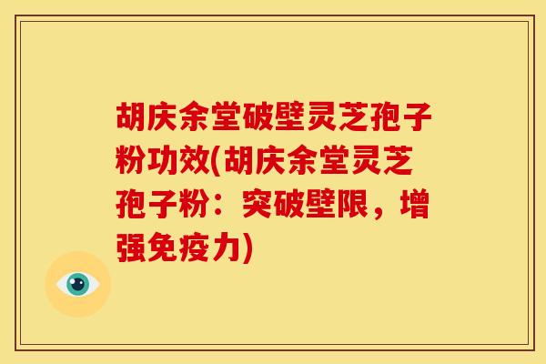 胡庆余堂破壁灵芝孢子粉功效(胡庆余堂灵芝孢子粉:突破壁限,增强免疫力) 胡庆余堂破壁灵芝孢子粉功效(胡庆余堂灵芝孢子粉:突破壁限,增强免疫力)