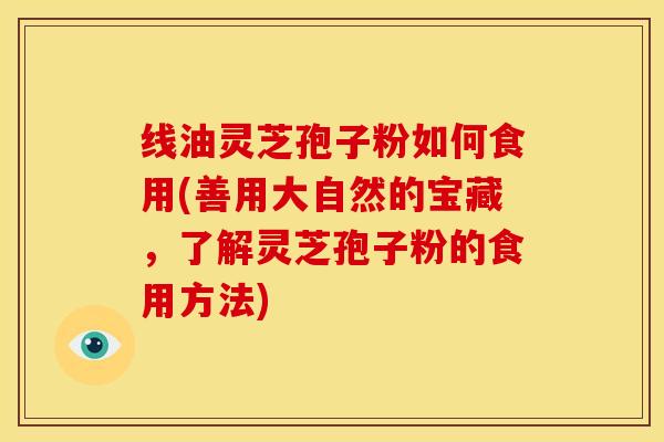 线油灵芝孢子粉如何食用(善用大自然的宝藏,了解灵芝孢子粉的食用方法) 线油灵芝孢子粉如何食用(善用大自然的宝藏,了解灵芝孢子粉的食用方法)