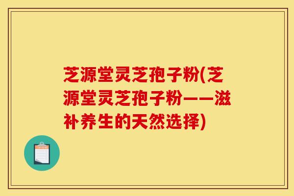 芝源堂灵芝孢子粉(芝源堂灵芝孢子粉——滋补养生的天然选择) 芝源堂灵芝孢子粉(芝源堂灵芝孢子粉——滋补养生的天然选择)
