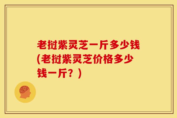 老挝紫灵芝一斤多少钱(老挝紫灵芝价格多少钱一斤?) 老挝紫灵芝一斤多少钱(老挝紫灵芝价格多少钱一斤?)