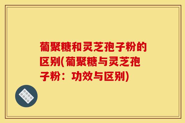 葡聚糖和灵芝孢子粉的区别(葡聚糖与灵芝孢子粉:功效与区别) 葡聚糖和灵芝孢子粉的区别(葡聚糖与灵芝孢子粉:功效与区别)